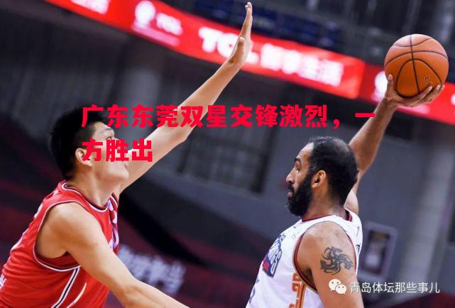 广东东莞双星交锋激烈，一方胜出