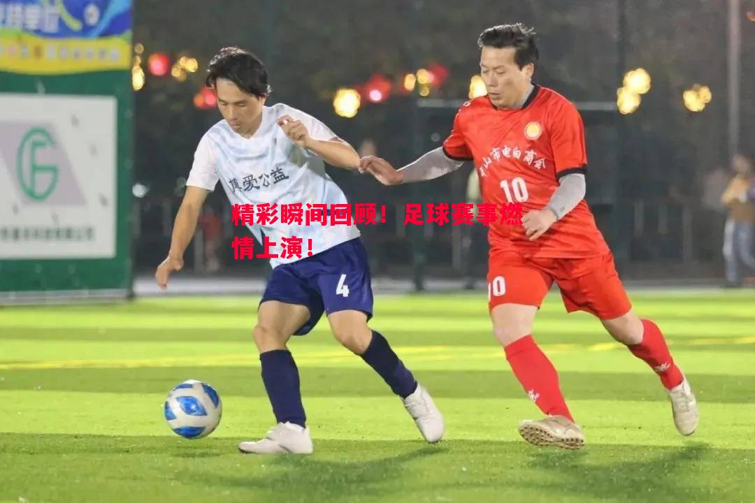 精彩瞬间回顾！足球赛事燃情上演！