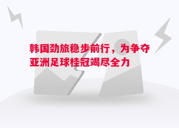 韩国劲旅稳步前行，为争夺亚洲足球桂冠竭尽全力