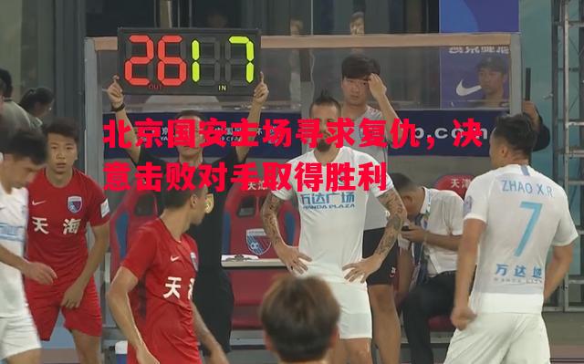 vsports体育-北京国安主场寻求复仇，决意击败对手取得胜利