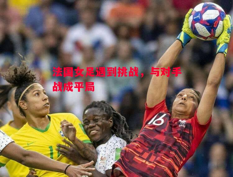 vsports体育-法国女足遇到挑战，与对手战成平局