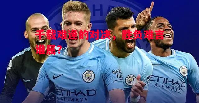 千载难逢的对决，胜负难言谁属？