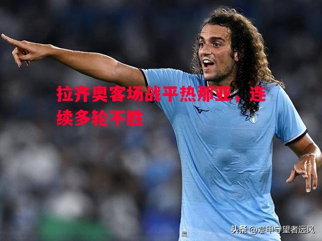V体育-拉齐奥客场战平热那亚，连续多轮不胜