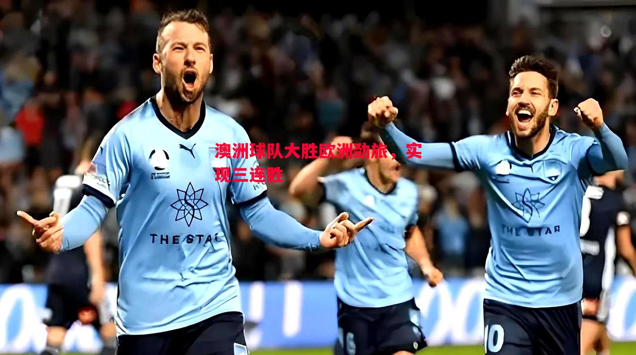 V体育官方app-澳洲球队大胜欧洲劲旅，实现三连胜