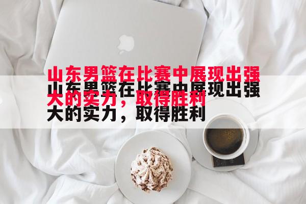 V体育官网-山东男篮在比赛中展现出强大的实力，取得胜利