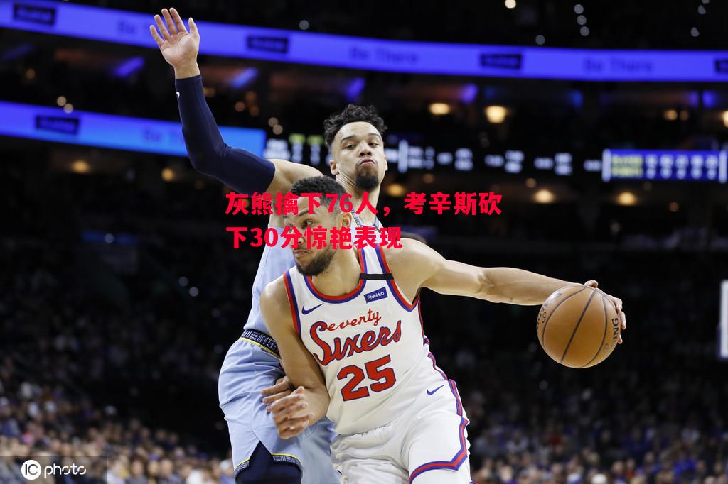 vsports体育-灰熊擒下76人，考辛斯砍下30分惊艳表现